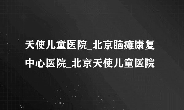 天使儿童医院_北京脑瘫康复中心医院_北京天使儿童医院