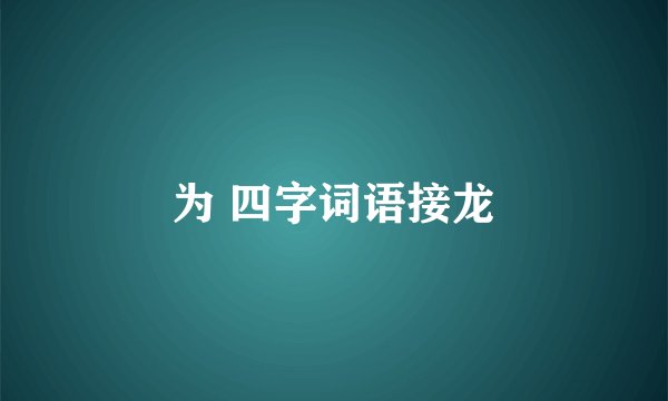 为 四字词语接龙