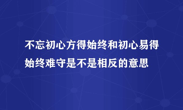 不忘初心方得始终和初心易得始终难守是不是相反的意思