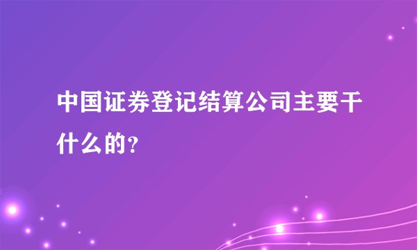 中国证券登记结算公司主要干什么的？