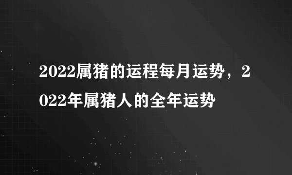 2022属猪的运程每月运势，2022年属猪人的全年运势