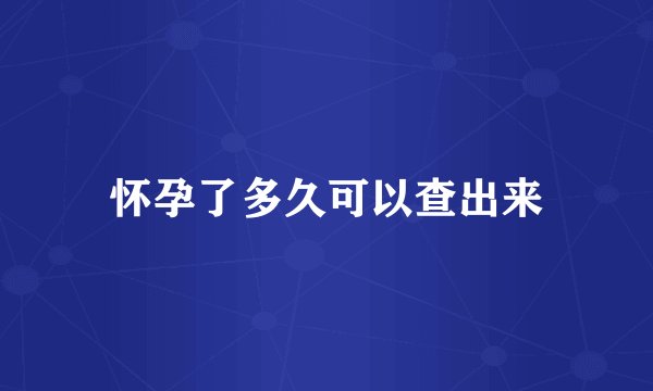 怀孕了多久可以查出来