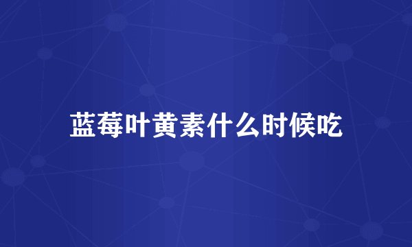 蓝莓叶黄素什么时候吃