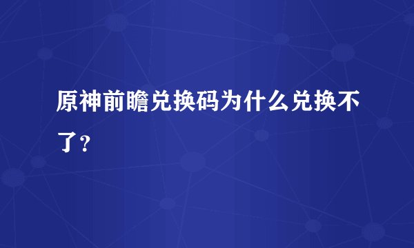 原神前瞻兑换码为什么兑换不了？