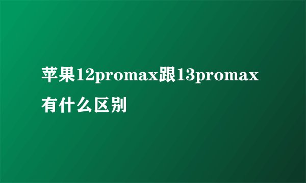 苹果12promax跟13promax有什么区别