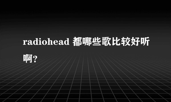 radiohead 都哪些歌比较好听啊？