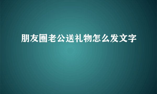朋友圈老公送礼物怎么发文字