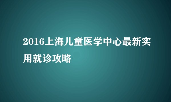 2016上海儿童医学中心最新实用就诊攻略