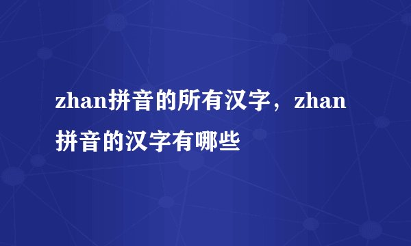 zhan拼音的所有汉字，zhan拼音的汉字有哪些
