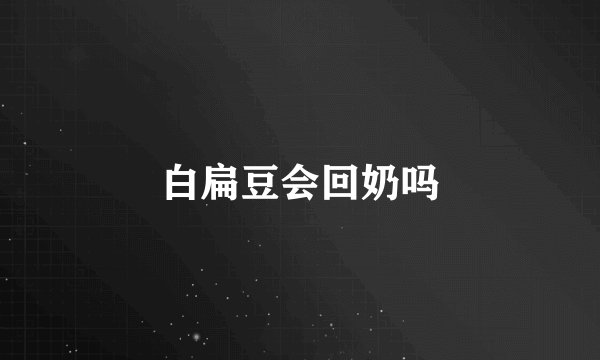 白扁豆会回奶吗