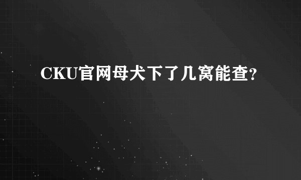 CKU官网母犬下了几窝能查？