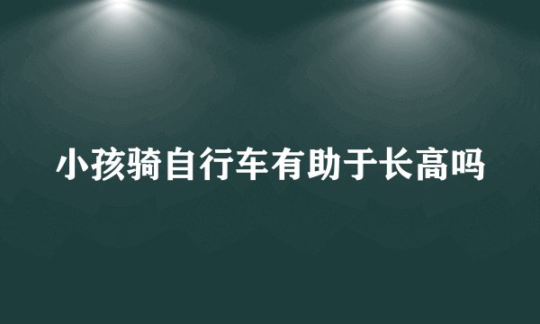 小孩骑自行车有助于长高吗