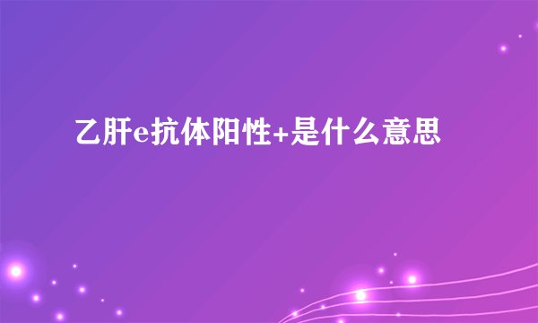 乙肝e抗体阳性+是什么意思