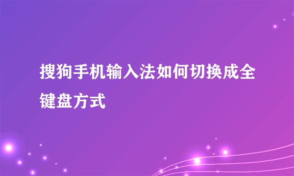 搜狗手机输入法如何切换成全键盘方式