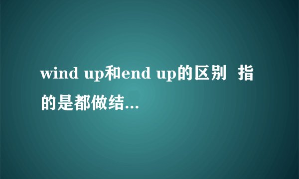 wind up和end up的区别  指的是都做结束时用法的区别