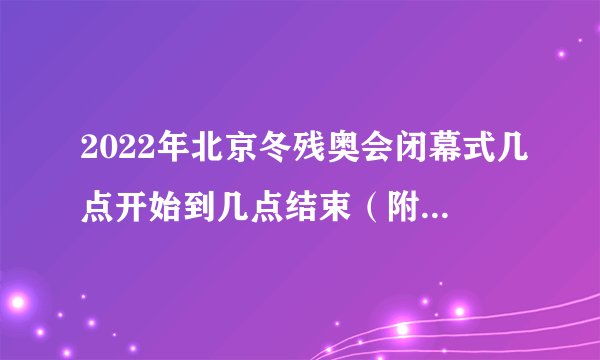 2022年北京冬残奥会闭幕式几点开始到几点结束（附直播入口）