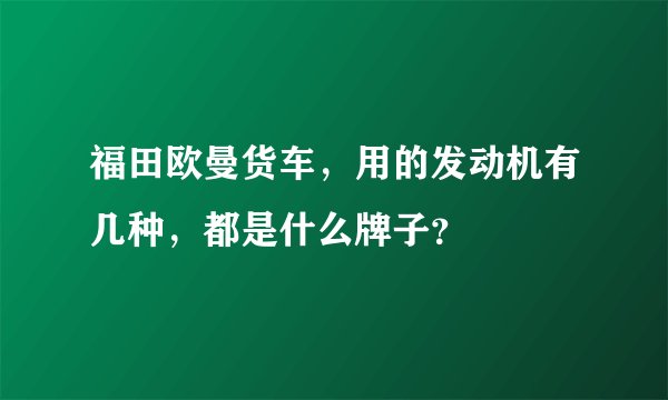 福田欧曼货车，用的发动机有几种，都是什么牌子？