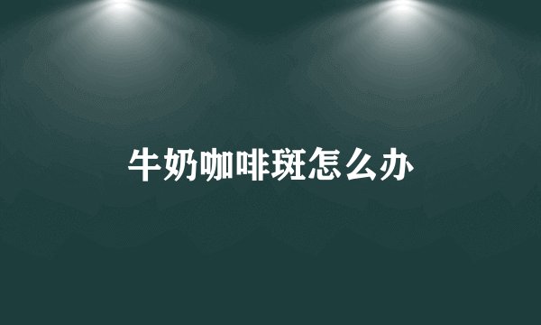 牛奶咖啡斑怎么办