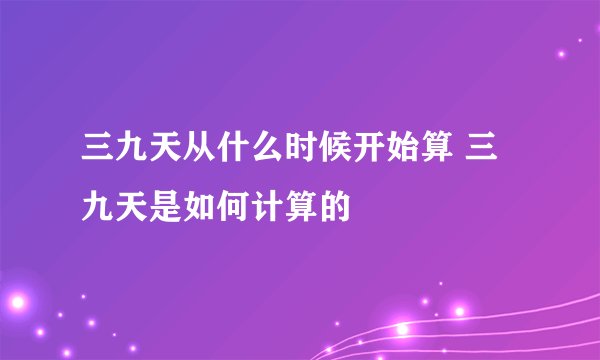 三九天从什么时候开始算 三九天是如何计算的