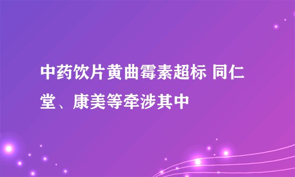 中药饮片黄曲霉素超标 同仁堂、康美等牵涉其中