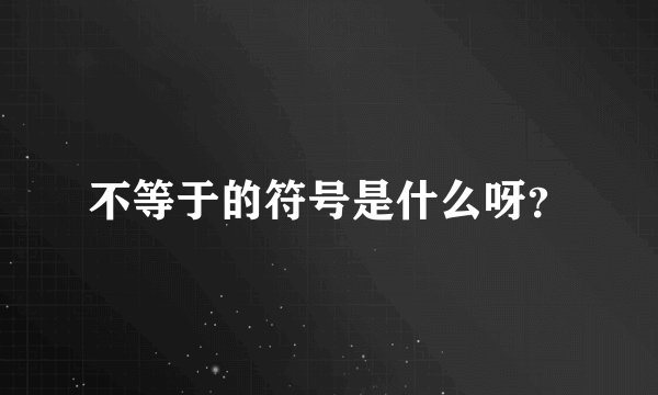 不等于的符号是什么呀？