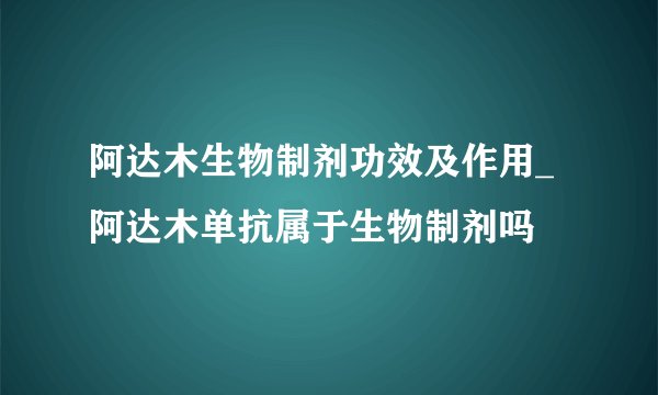 阿达木生物制剂功效及作用_阿达木单抗属于生物制剂吗