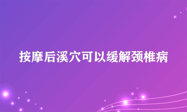 按摩后溪穴可以缓解颈椎病
