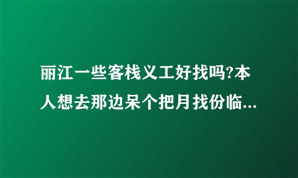 丽江一些客栈义工好找吗?本人想去那边呆个把月找份临时工来做?