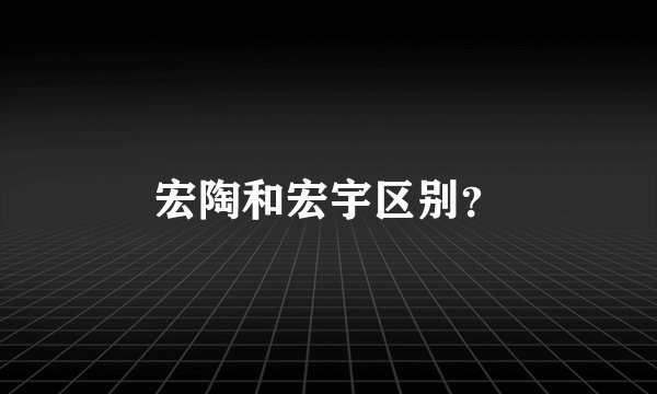 宏陶和宏宇区别？