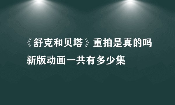 《舒克和贝塔》重拍是真的吗 新版动画一共有多少集