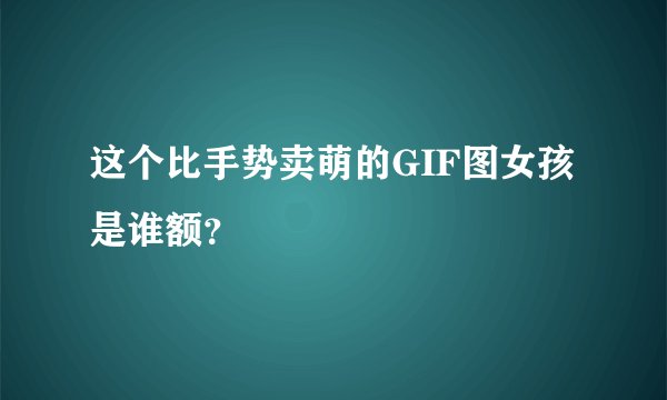 这个比手势卖萌的GIF图女孩是谁额？
