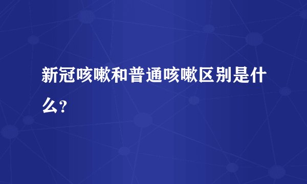 新冠咳嗽和普通咳嗽区别是什么？