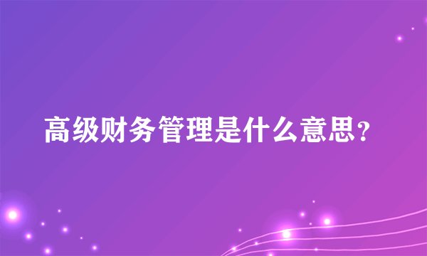 高级财务管理是什么意思？