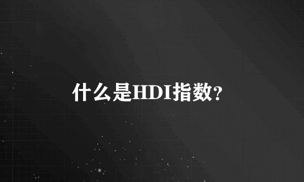 什么是HDI指数？