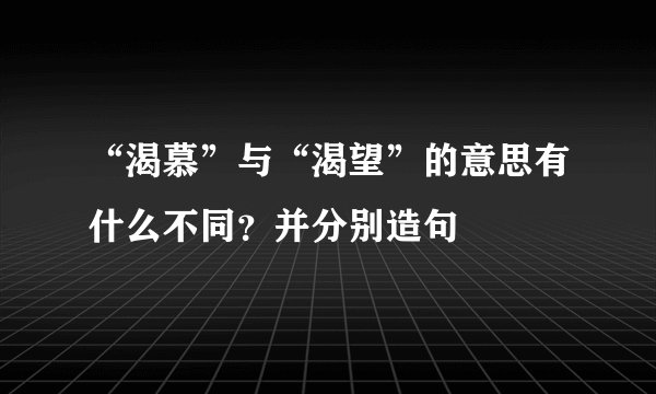 “渴慕”与“渴望”的意思有什么不同？并分别造句