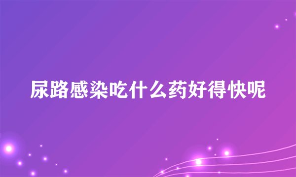 尿路感染吃什么药好得快呢