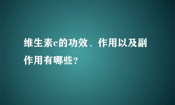 维生素c的功效、作用以及副作用有哪些？