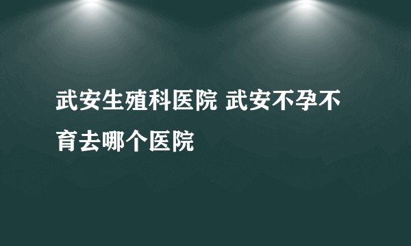 武安生殖科医院 武安不孕不育去哪个医院
