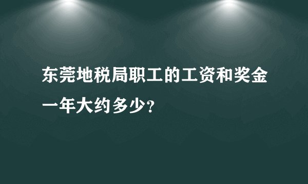 东莞地税局职工的工资和奖金一年大约多少?