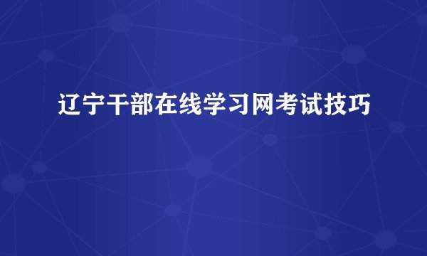 辽宁干部在线学习网考试技巧