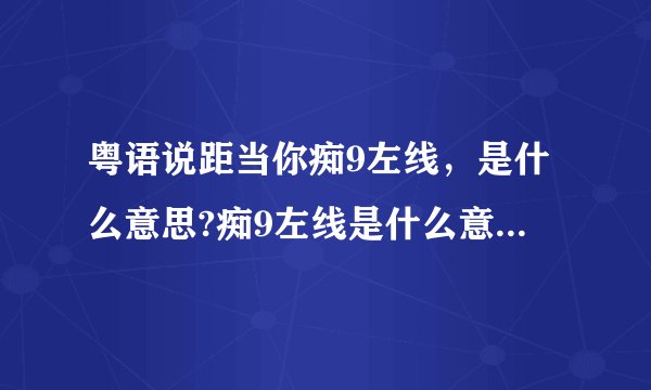 粤语说距当你痴9左线，是什么意思?痴9左线是什么意思?痴左线是神经病的意思，加个9是什么？