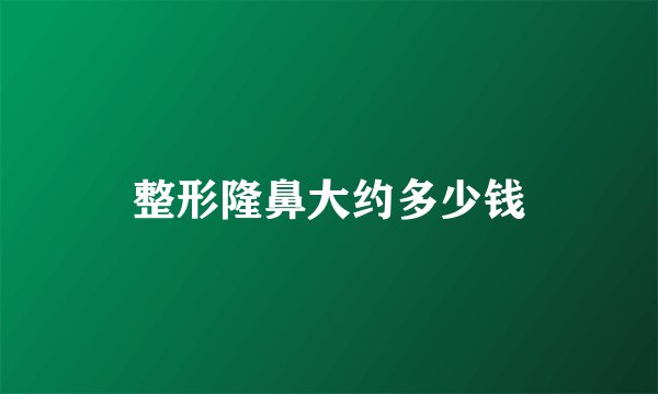 整形隆鼻大约多少钱
