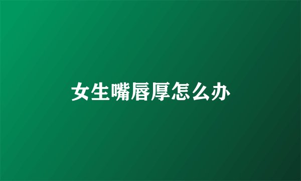 女生嘴唇厚怎么办