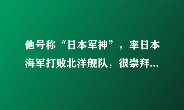 他号称“日本军神”，率日本海军打败北洋舰队，很崇拜一个中国人