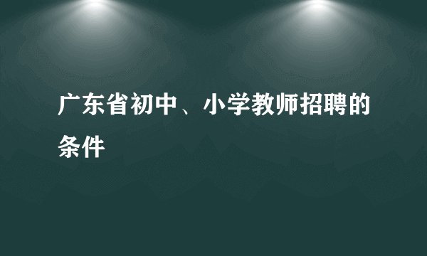 广东省初中、小学教师招聘的条件