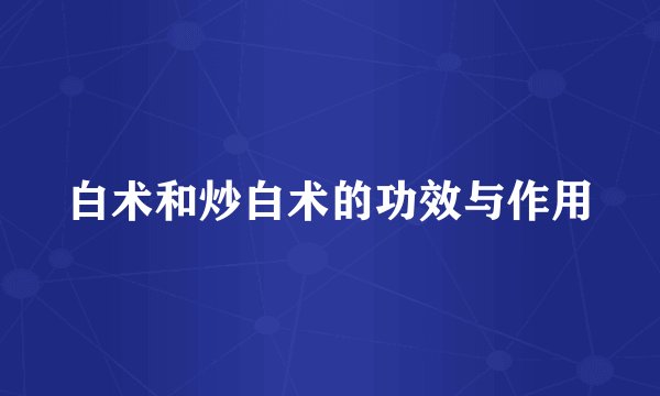 白术和炒白术的功效与作用