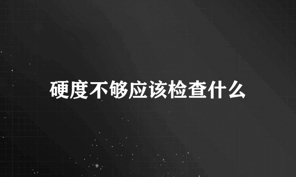 硬度不够应该检查什么