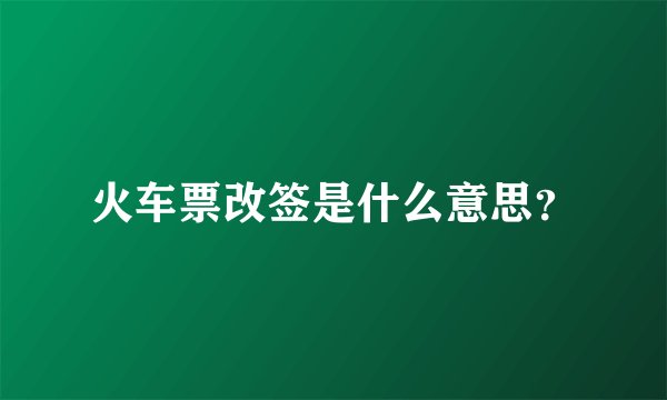 火车票改签是什么意思？