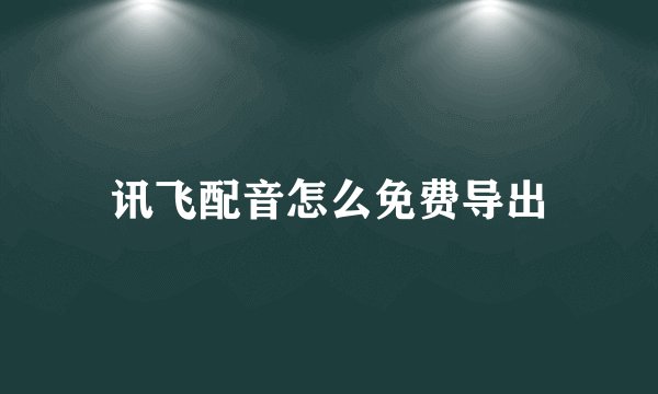 讯飞配音怎么免费导出