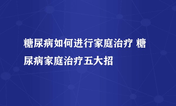 糖尿病如何进行家庭治疗 糖尿病家庭治疗五大招
